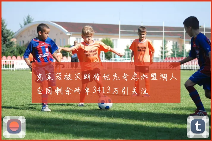 克莱若被买断将优先考虑加盟湖人合同剩余两年3413万引关注
