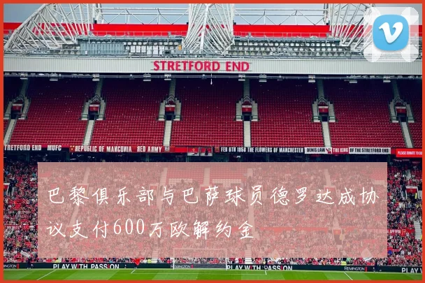 巴黎俱乐部与巴萨球员德罗达成协议支付600万欧解约金