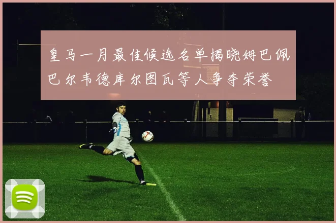 皇马一月最佳候选名单揭晓姆巴佩巴尔韦德库尔图瓦等人争夺荣誉
