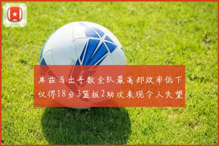库兹马出手数全队最高却效率低下仅得18分3篮板2助攻表现令人失望